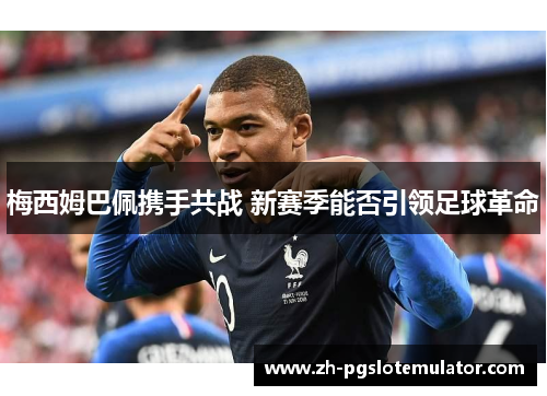 梅西姆巴佩携手共战 新赛季能否引领足球革命 梅西姆巴佩携手共战 新赛季能否引领足球革命