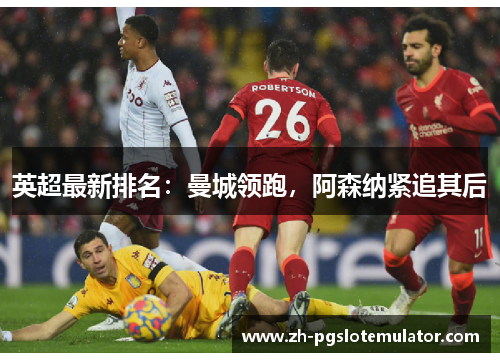 英超最新排名:曼城领跑,阿森纳紧追其后 英超最新排名:曼城领跑,阿森纳紧追其后