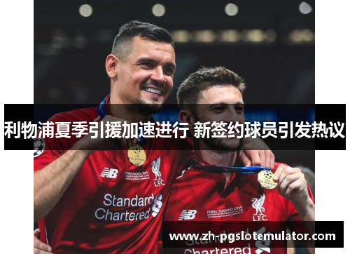 利物浦夏季引援加速进行 新签约球员引发热议 利物浦夏季引援加速进行 新签约球员引发热议