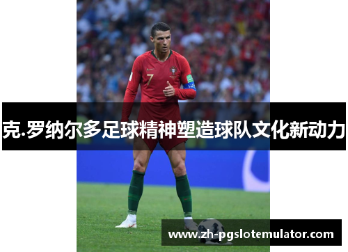 克.罗纳尔多足球精神塑造球队文化新动力 克.罗纳尔多足球精神塑造球队文化新动力